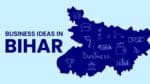 Top Business Ideas in Bihar to Grab Your Interest Immediately