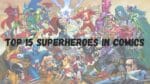 You Can’t Miss These Top 15 Superheroes in Comics